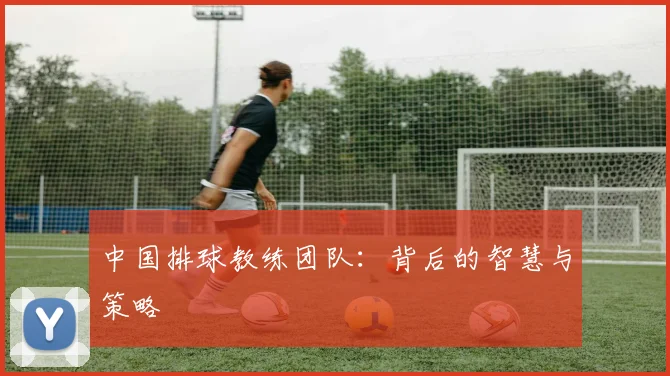 中国排球教练团队：背后的智慧与策略