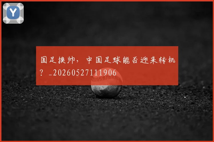 国足换帅,中国足球能否迎来转机?_20260527111906
