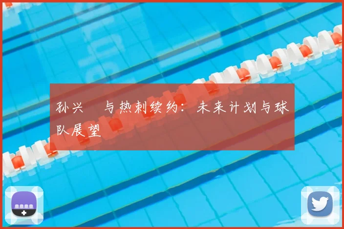 孙兴慜与热刺续约:未来计划与球队展望