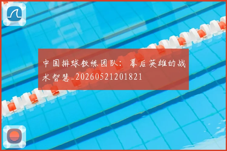中国排球教练团队:幕后英雄的战术智慧_20260521201821