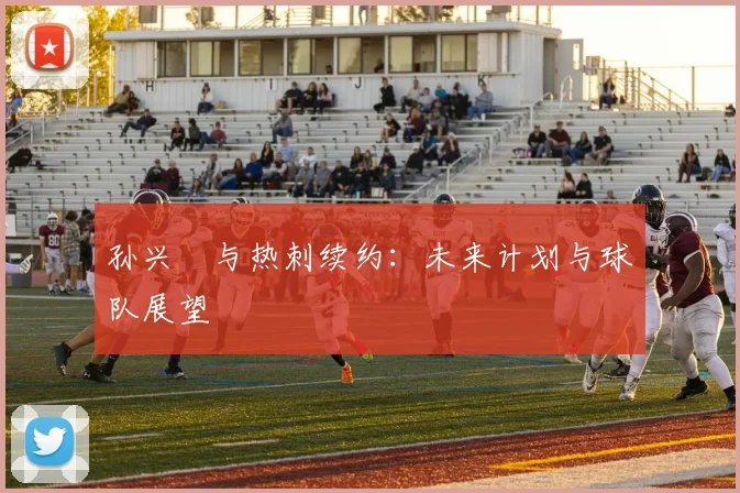 孙兴慜与热刺续约：未来计划与球队展望