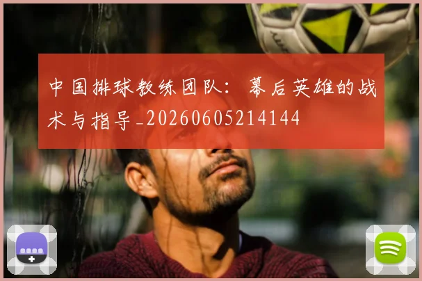 中国排球教练团队：幕后英雄的战术与指导_20260605214144