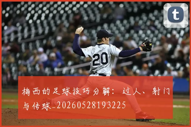 梅西的足球技巧分解:过人、射门与传球_20260528193225